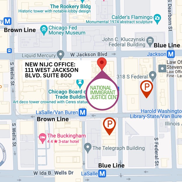 Google map screenshot of the Chicago loop with a pin drop showing where NIJC's office is located near the corner of Jackson Blvd. and S. Clark St. One block to the east is the Jackson Blue line and Red line "L" stop. One block south is the LaSalle/Van Buren Brown, Orange, Pink, & Purple lines "L" stop. One block to the west is the Quincy Brown, Orange, Pink, & Purple line "L" stop. 