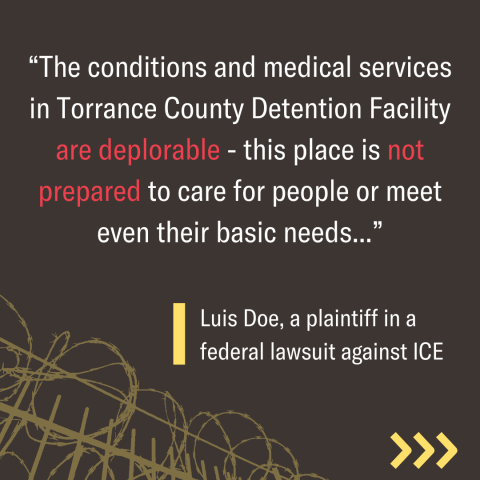 Graphic with an image of barbed wire and the following quote, attributed to Luis Doe, a plaintiff in a federal lawsuit against ICE: "The conditions and medical services in Torrance County Detention Facility are deplorable - this place is not prepared to care for people or meet even their basic needs ..."